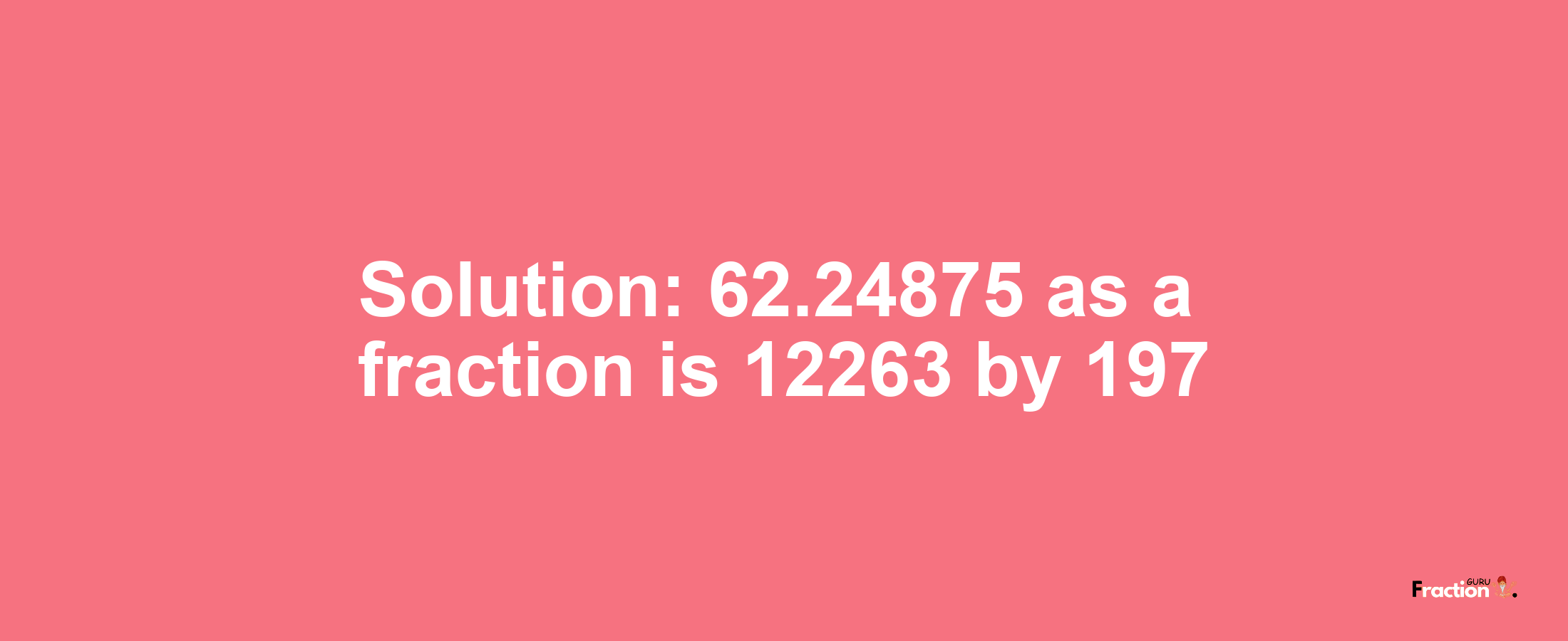 Solution:62.24875 as a fraction is 12263/197